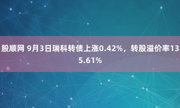 股顺网 9月3日瑞科转债上涨0.42%，转股溢价率135.61%