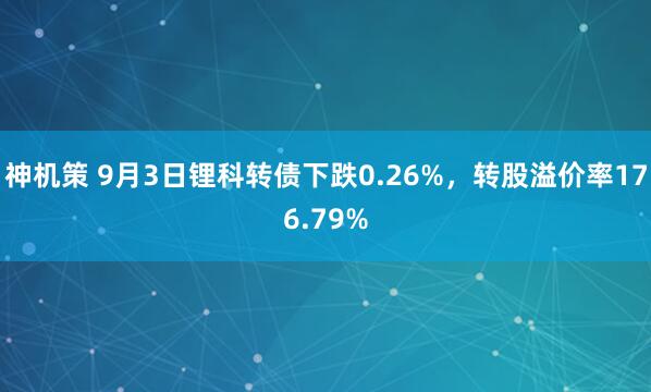 神机策 9月3日锂科转债下跌0.26%，转股溢价率176.79%