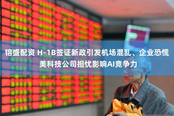 镕盛配资 H-1B签证新政引发机场混乱、企业恐慌 美科技公司担忧影响AI竞争力