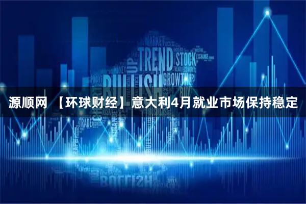 源顺网 【环球财经】意大利4月就业市场保持稳定