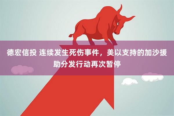 德宏信投 连续发生死伤事件，美以支持的加沙援助分发行动再次暂停