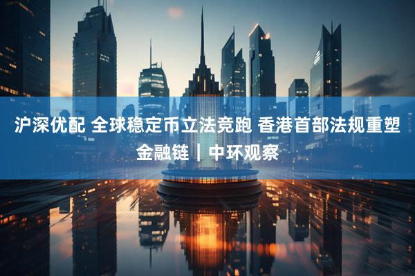 沪深优配 全球稳定币立法竞跑 香港首部法规重塑金融链｜中环观察