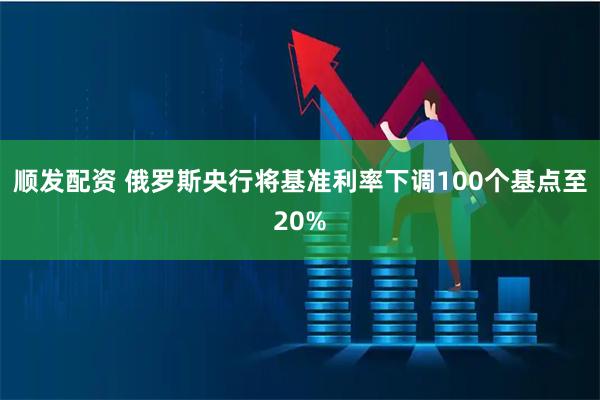 顺发配资 俄罗斯央行将基准利率下调100个基点至20%