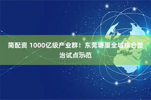 简配资 1000亿级产业群！东莞塘厦全域综合整治试点示范