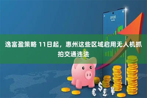 逸富盈策略 11日起，惠州这些区域启用无人机抓拍交通违法