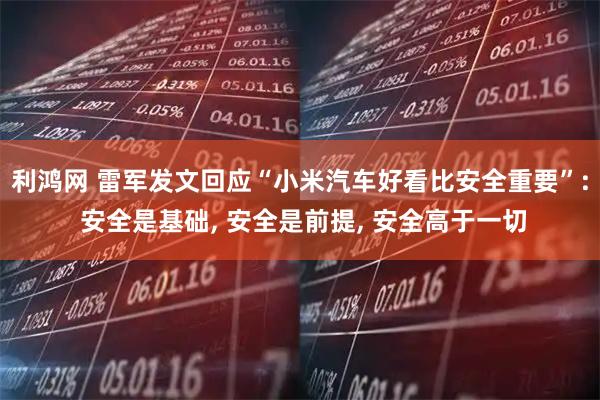 利鸿网 雷军发文回应“小米汽车好看比安全重要”: 安全是基础, 安全是前提, 安全高于一切