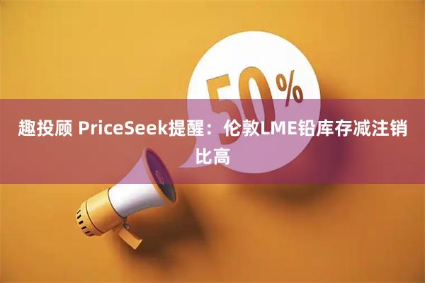 趣投顾 PriceSeek提醒：伦敦LME铅库存减注销比高