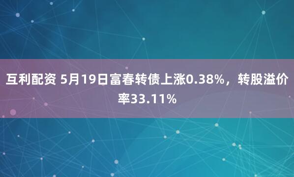 互利配资 5月19日富春转债上涨0.38%，转股溢价率33.11%