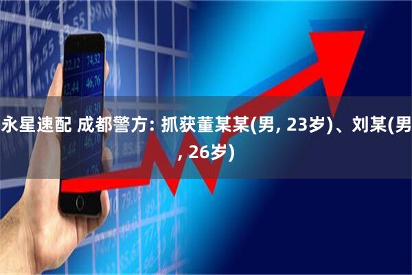 永星速配 成都警方: 抓获董某某(男, 23岁)、刘某(男, 26岁)