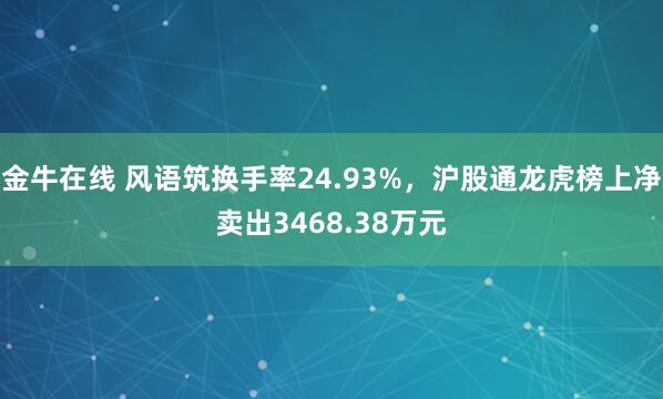 金牛在线 风语筑换手率24.93%，沪股通龙虎榜上净卖出3468.38万元