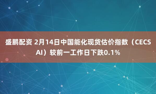 盛鹏配资 2月14日中国能化现货估价指数（CECSAI）较前一工作日下跌0.1%