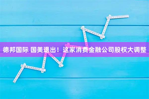 德邦国际 国美退出！这家消费金融公司股权大调整