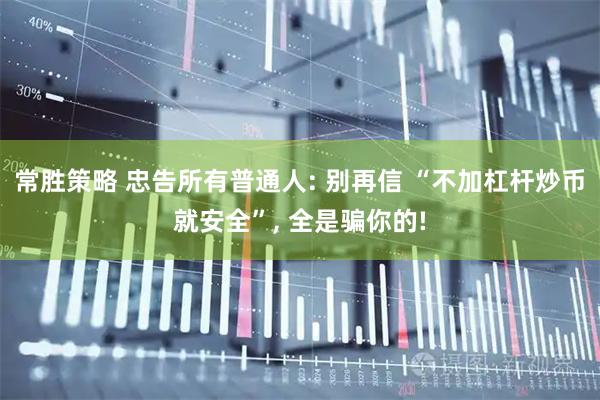 常胜策略 忠告所有普通人: 别再信 “不加杠杆炒币就安全”, 全是骗你的!