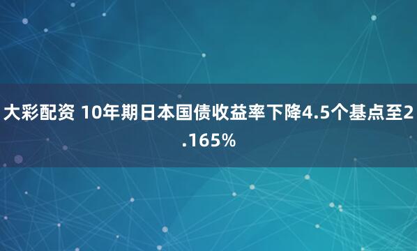 大彩配资 10年期日本国债收益率下降4.5个基点至2.165%