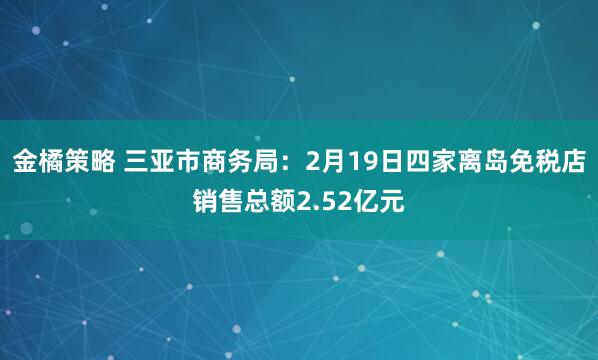 金橘策略 三亚市商务局：2月19日四家离岛免税店销售总额2.52亿元