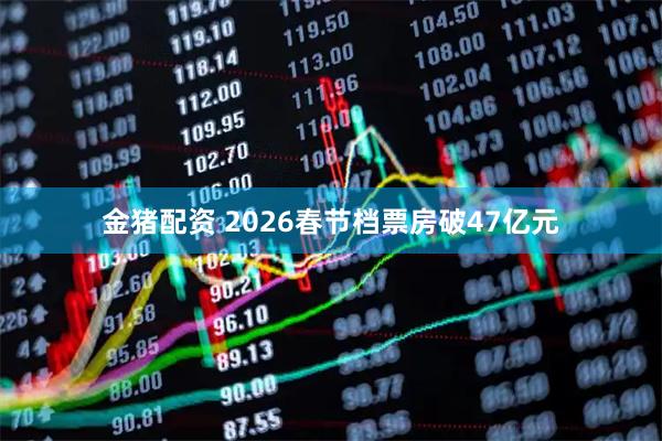 金猪配资 2026春节档票房破47亿元