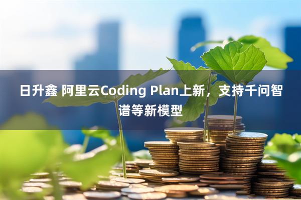 日升鑫 阿里云Coding Plan上新，支持千问智谱等新模型