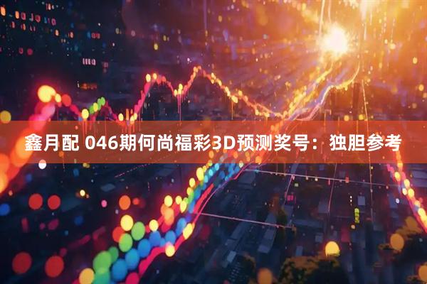 鑫月配 046期何尚福彩3D预测奖号：独胆参考
