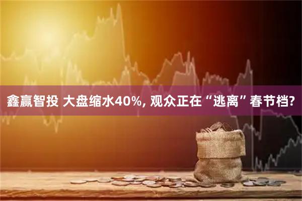 鑫赢智投 大盘缩水40%, 观众正在“逃离”春节档?