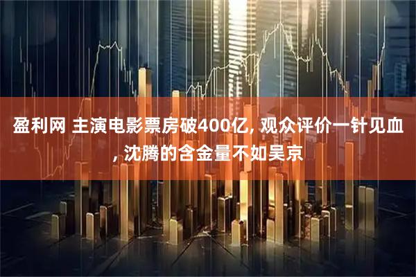 盈利网 主演电影票房破400亿, 观众评价一针见血, 沈腾的含金量不如吴京
