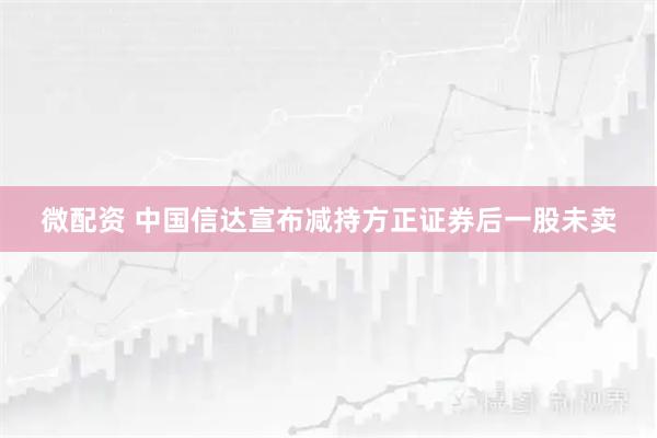 微配资 中国信达宣布减持方正证券后一股未卖