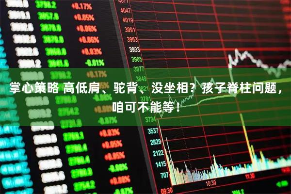 掌心策略 高低肩、驼背、没坐相？孩子脊柱问题，咱可不能等！