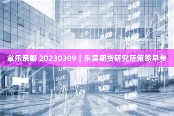 掌乐策略 20230309｜东吴期货研究所策略早参
