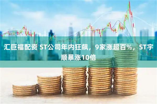 汇巨福配资 ST公司年内狂飙，9家涨超百%，ST宇顺暴涨10倍