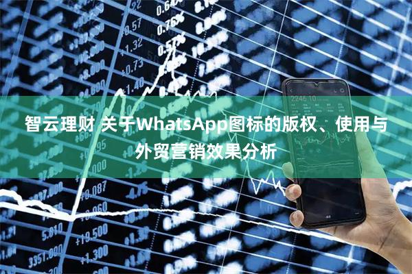 智云理财 关于WhatsApp图标的版权、使用与外贸营销效果分析