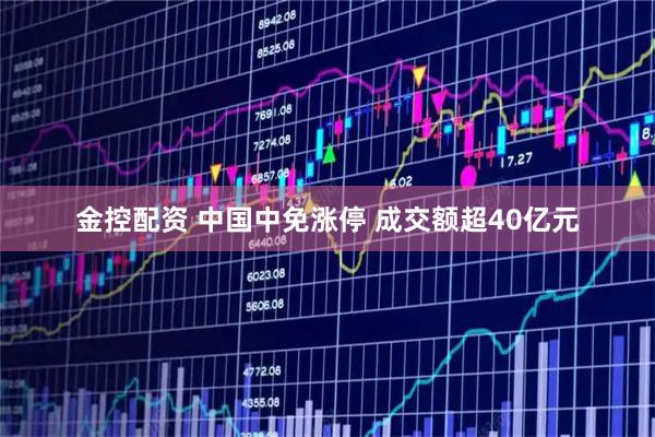 金控配资 中国中免涨停 成交额超40亿元