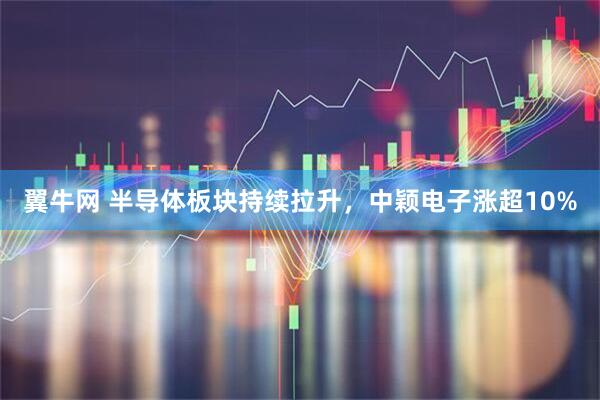 翼牛网 半导体板块持续拉升，中颖电子涨超10%