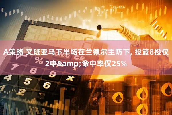 A策略 文班亚马下半场在兰德尔主防下, 投篮8投仅2中&命中率仅25%