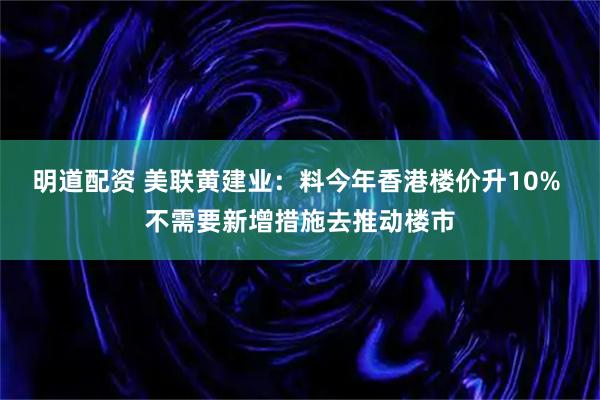 明道配资 美联黄建业：料今年香港楼价升10% 不需要新增措施去推动楼市