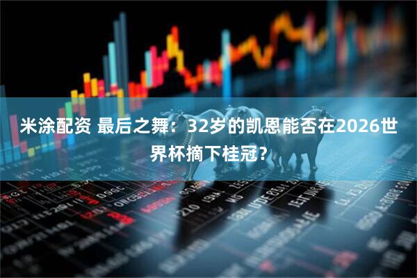 米涂配资 最后之舞：32岁的凯恩能否在2026世界杯摘下桂冠？
