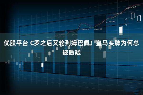 优股平台 C罗之后又轮到姆巴佩！皇马头牌为何总被质疑