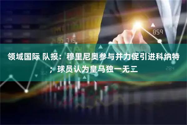 领域国际 队报：穆里尼奥参与并力促引进科纳特；球员认为皇马独一无二