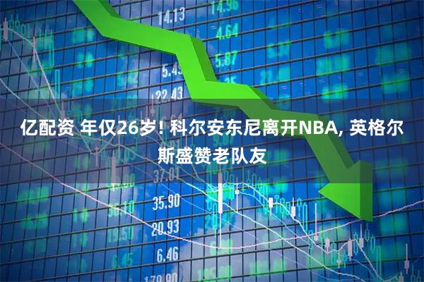 亿配资 年仅26岁! 科尔安东尼离开NBA, 英格尔斯盛赞老队友
